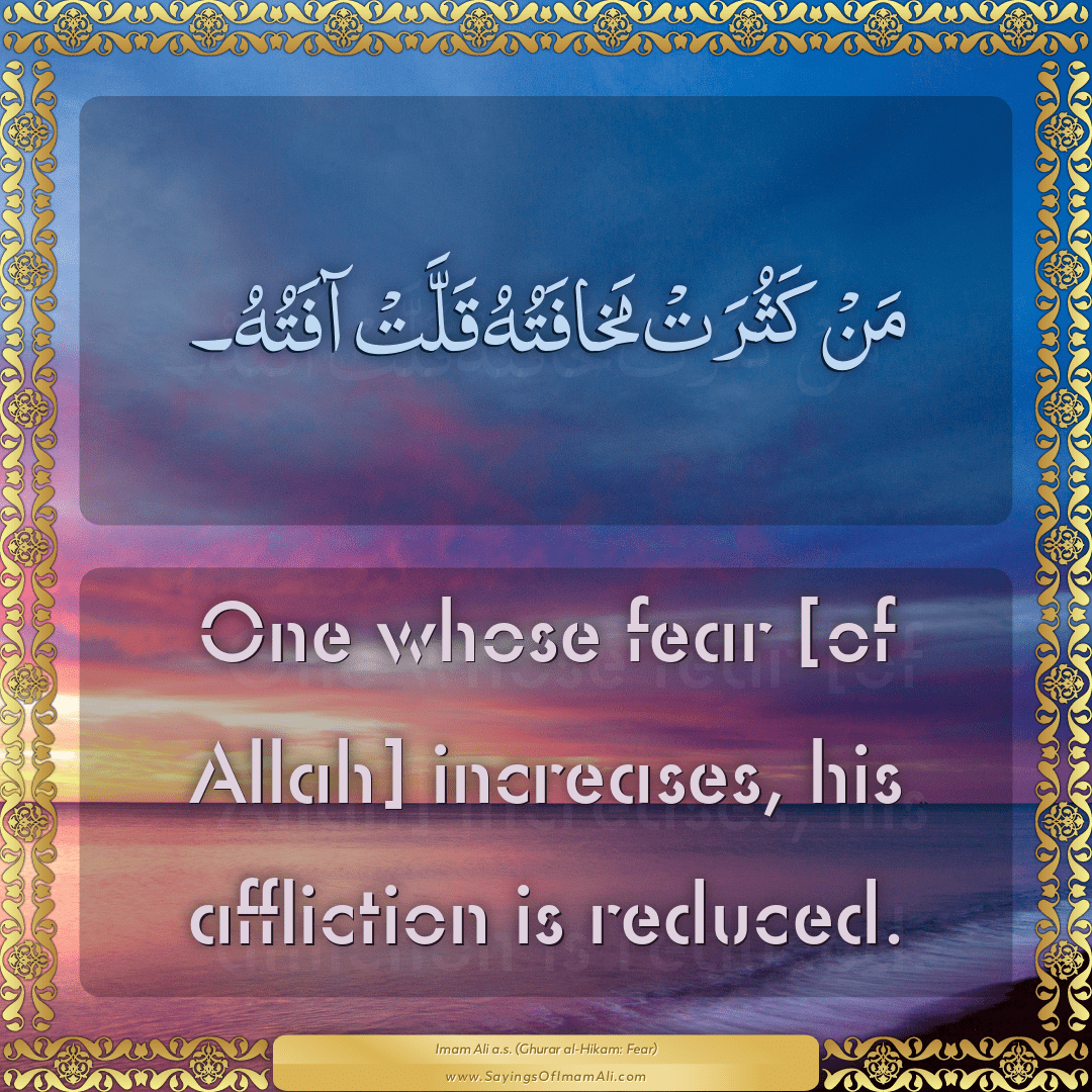One whose fear [of Allah] increases, his affliction is reduced.